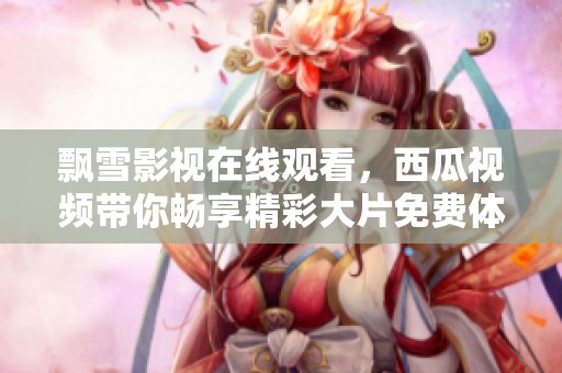 飘雪影视在线观看，西瓜视频带你畅享精彩大片免费体验