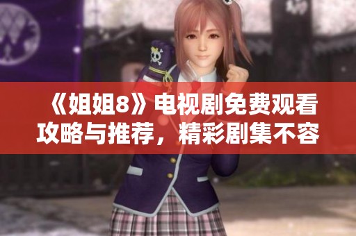 《姐姐8》电视剧免费观看攻略与推荐，精彩剧集不容错过