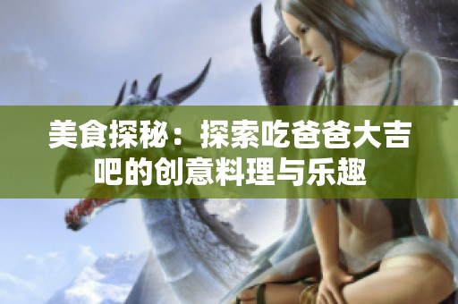 美食探秘：探索吃爸爸大吉吧的创意料理与乐趣