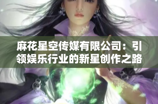 麻花星空传媒有限公司：引领娱乐行业的新星创作之路