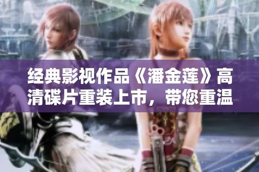 经典影视作品《潘金莲》高清碟片重装上市，带您重温历史之美