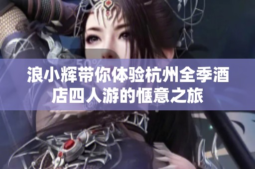 浪小辉带你体验杭州全季酒店四人游的惬意之旅