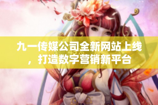 九一传媒公司全新网站上线，打造数字营销新平台