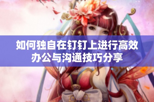 如何独自在钉钉上进行高效办公与沟通技巧分享