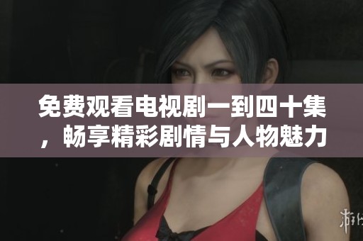 免费观看电视剧一到四十集，畅享精彩剧情与人物魅力