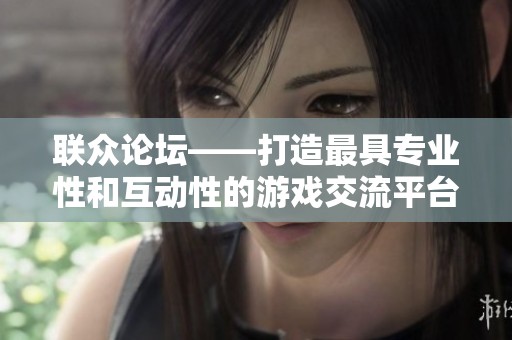 联众论坛——打造最具专业性和互动性的游戏交流平台