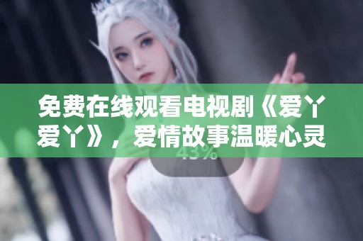 免费在线观看电视剧《爱丫爱丫》，爱情故事温暖心灵