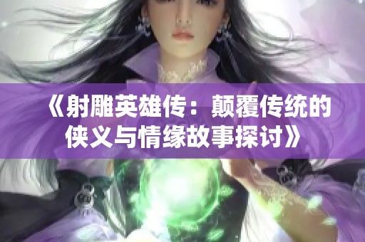 《射雕英雄传：颠覆传统的侠义与情缘故事探讨》
