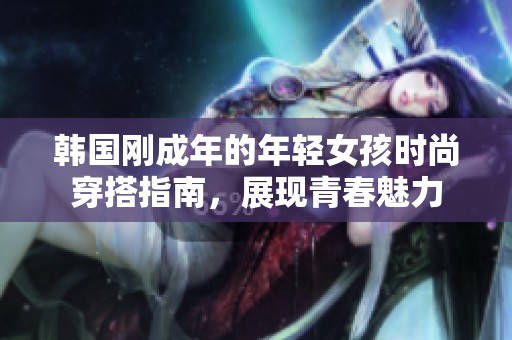 韩国刚成年的年轻女孩时尚穿搭指南，展现青春魅力