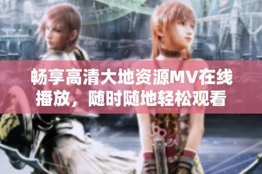 畅享高清大地资源MV在线播放，随时随地轻松观看