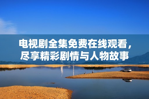 电视剧全集免费在线观看，尽享精彩剧情与人物故事