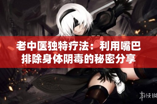 老中医独特疗法：利用嘴巴排除身体阴毒的秘密分享