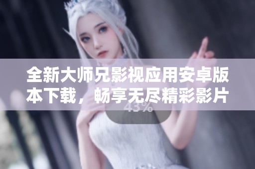 全新大师兄影视应用安卓版本下载，畅享无尽精彩影片