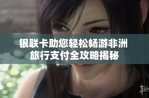 银联卡助您轻松畅游非洲 旅行支付全攻略揭秘