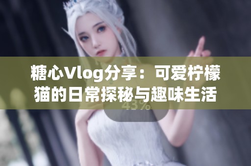 糖心Vlog分享：可爱柠檬猫的日常探秘与趣味生活