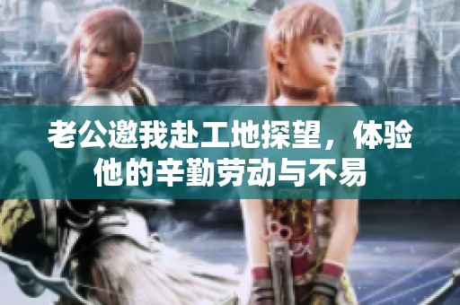 老公邀我赴工地探望，体验他的辛勤劳动与不易