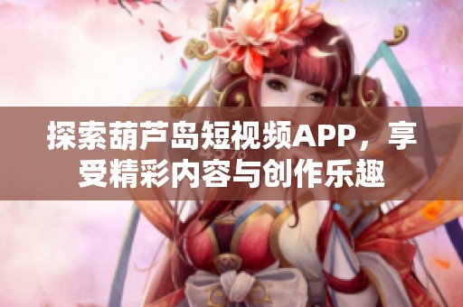 探索葫芦岛短视频APP，享受精彩内容与创作乐趣
