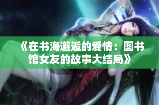 《在书海邂逅的爱情：图书馆女友的故事大结局》
