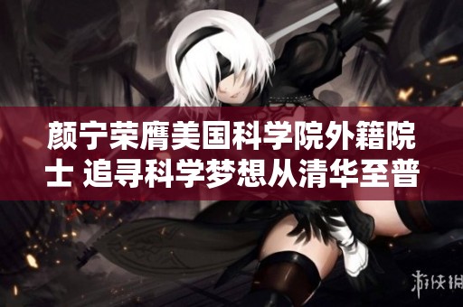颜宁荣膺美国科学院外籍院士 追寻科学梦想从清华至普林斯顿