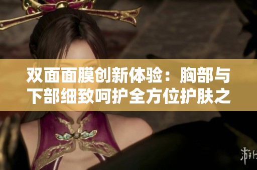 双面面膜创新体验：胸部与下部细致呵护全方位护肤之旅