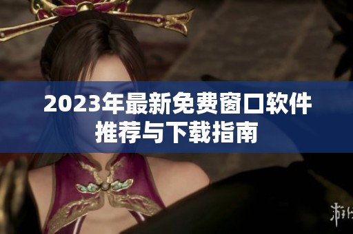 2023年最新免费窗口软件推荐与下载指南