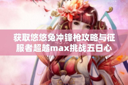 获取悠悠兔冲锋枪攻略与征服者超越max挑战五日心得分享