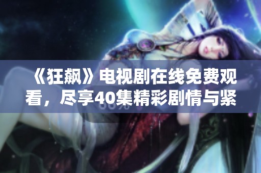 《狂飙》电视剧在线免费观看，尽享40集精彩剧情与紧张悬念