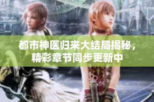 都市神医归来大结局揭秘，精彩章节同步更新中