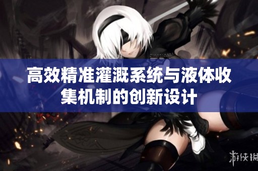 高效精准灌溉系统与液体收集机制的创新设计