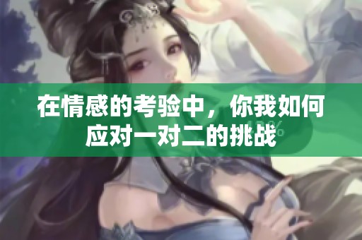 在情感的考验中，你我如何应对一对二的挑战