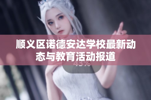 顺义区诺德安达学校最新动态与教育活动报道