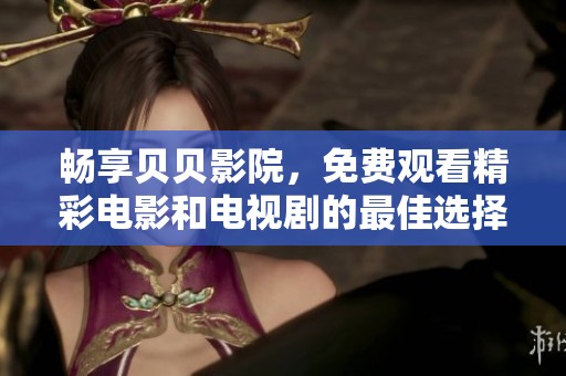 畅享贝贝影院，免费观看精彩电影和电视剧的最佳选择