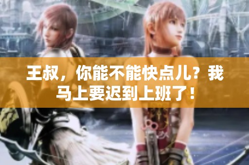 王叔，你能不能快点儿？我马上要迟到上班了！