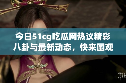 今日51cg吃瓜网热议精彩八卦与最新动态，快来围观！