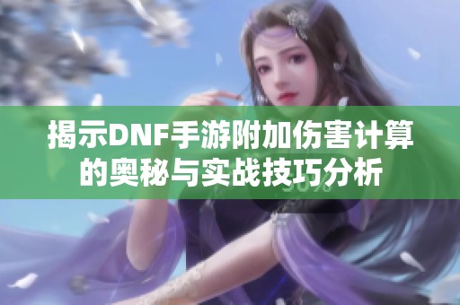 揭示DNF手游附加伤害计算的奥秘与实战技巧分析