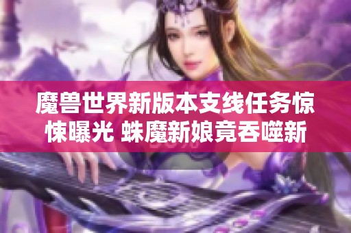 魔兽世界新版本支线任务惊悚曝光 蛛魔新娘竟吞噬新婚丈夫真相揭晓