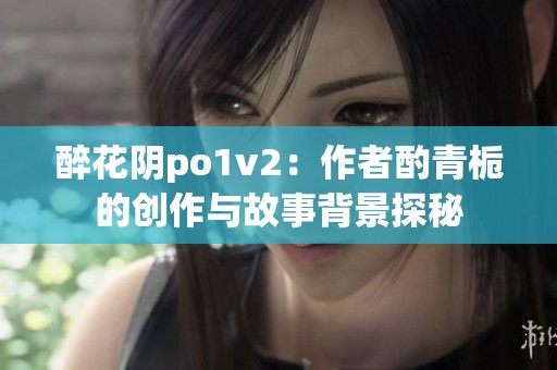 醉花阴po1v2：作者酌青栀的创作与故事背景探秘