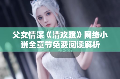 父女情深《清欢渡》网络小说全章节免费阅读解析