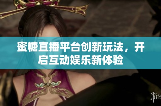 蜜糖直播平台创新玩法，开启互动娱乐新体验