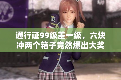 通行证99级差一级，六块冲两个箱子竟然爆出大奖