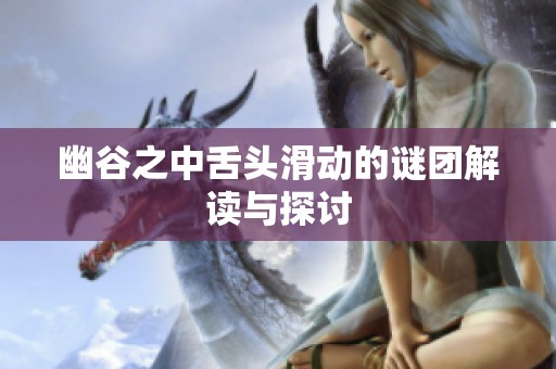 幽谷之中舌头滑动的谜团解读与探讨