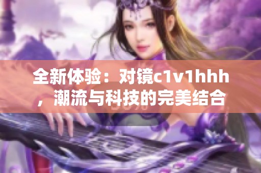 全新体验：对镜c1v1hhh，潮流与科技的完美结合