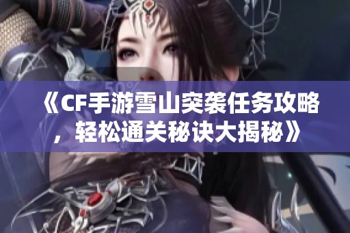《CF手游雪山突袭任务攻略，轻松通关秘诀大揭秘》