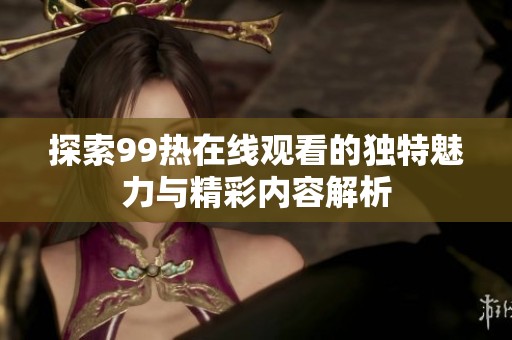 探索99热在线观看的独特魅力与精彩内容解析