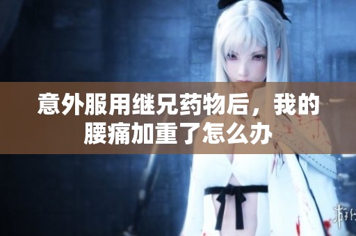意外服用继兄药物后，我的腰痛加重了怎么办