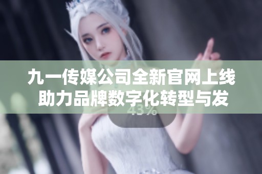 九一传媒公司全新官网上线 助力品牌数字化转型与发展