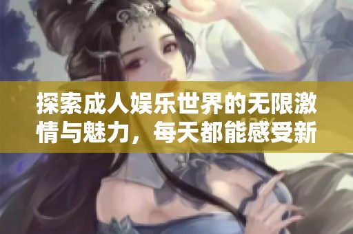 探索成人娱乐世界的无限激情与魅力，每天都能感受新鲜体验