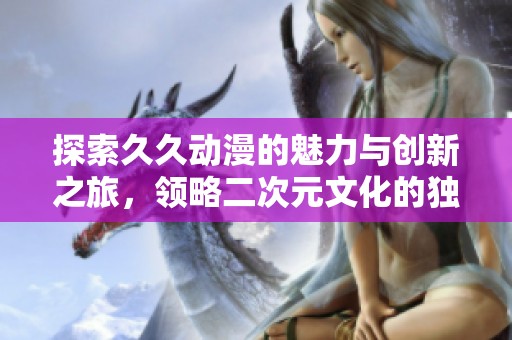 探索久久动漫的魅力与创新之旅，领略二次元文化的独特风采