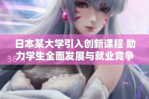 日本某大学引入创新课程 助力学生全面发展与就业竞争力提升