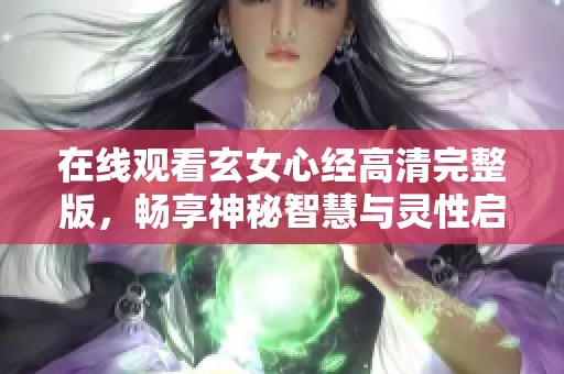 在线观看玄女心经高清完整版，畅享神秘智慧与灵性启示